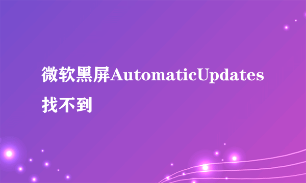 微软黑屏AutomaticUpdates找不到