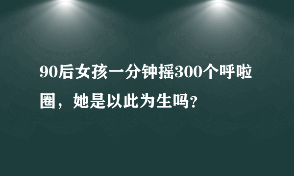 90后女孩一分钟摇300个呼啦圈，她是以此为生吗？