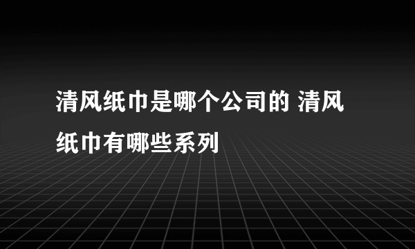 清风纸巾是哪个公司的 清风纸巾有哪些系列