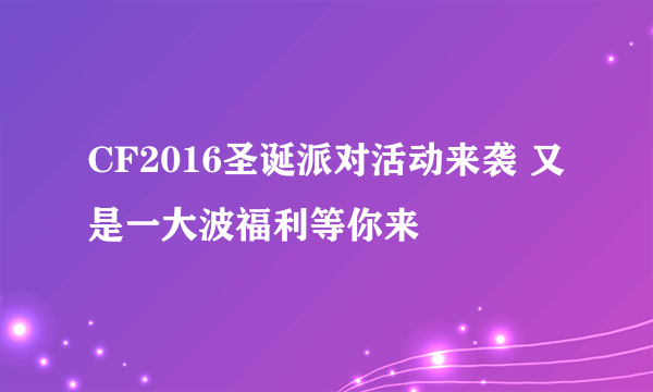 CF2016圣诞派对活动来袭 又是一大波福利等你来