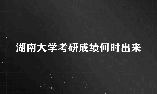 湖南大学考研成绩何时出来