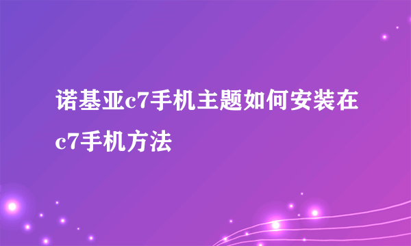 诺基亚c7手机主题如何安装在c7手机方法