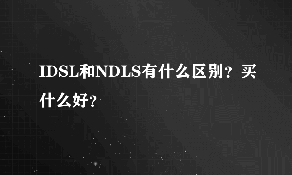 IDSL和NDLS有什么区别？买什么好？