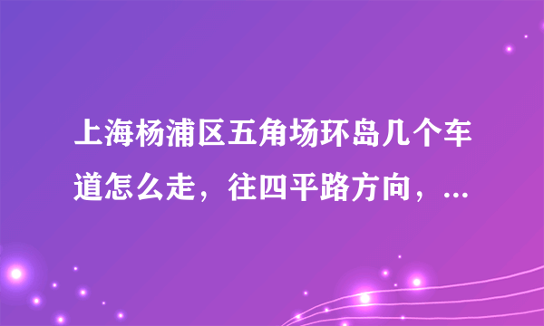 上海杨浦区五角场环岛几个车道怎么走，往四平路方向，第一次去不太明白，导航说的第三车道是哪根