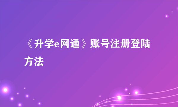 《升学e网通》账号注册登陆方法