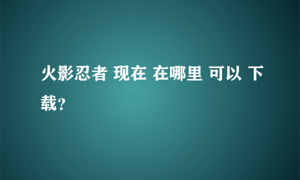 火影忍者 现在 在哪里 可以 下载？