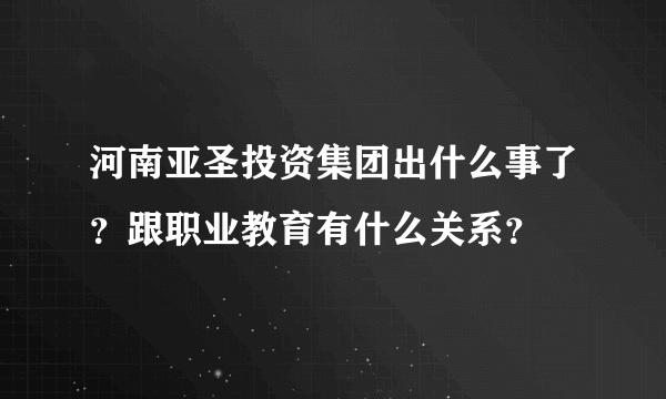 河南亚圣投资集团出什么事了？跟职业教育有什么关系？