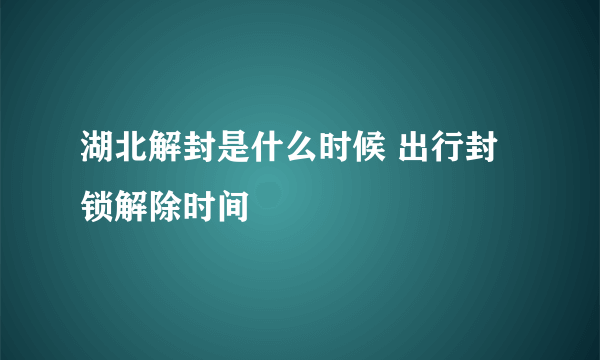 湖北解封是什么时候 出行封锁解除时间