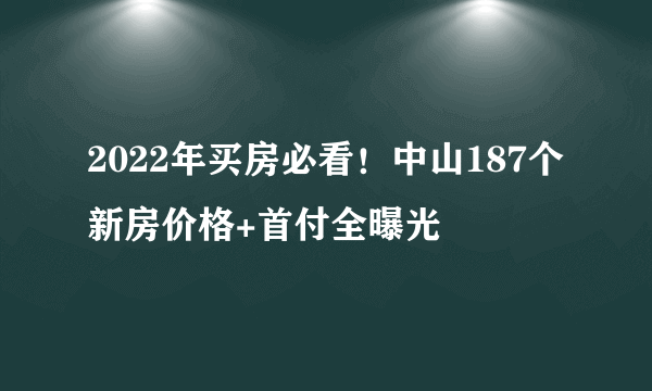 2022年买房必看！中山187个新房价格+首付全曝光