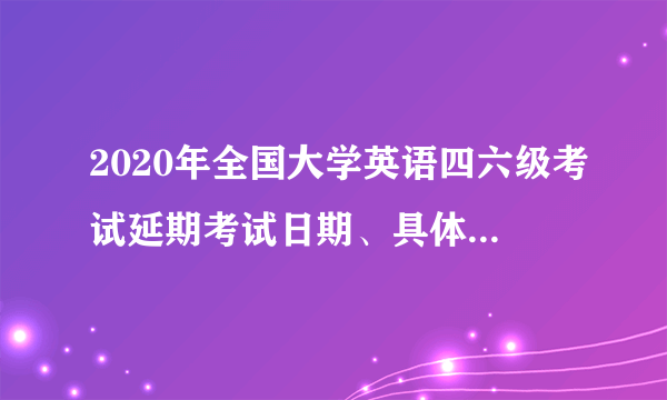 2020年全国大学英语四六级考试延期考试日期、具体内容说明