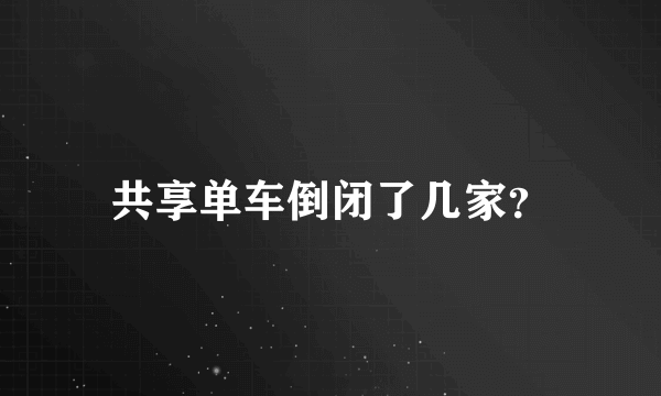 共享单车倒闭了几家？