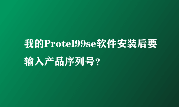 我的Protel99se软件安装后要输入产品序列号？