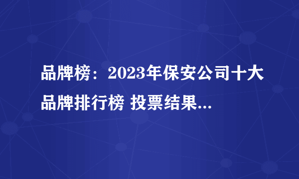 品牌榜：2023年保安公司十大品牌排行榜 投票结果公布【新】