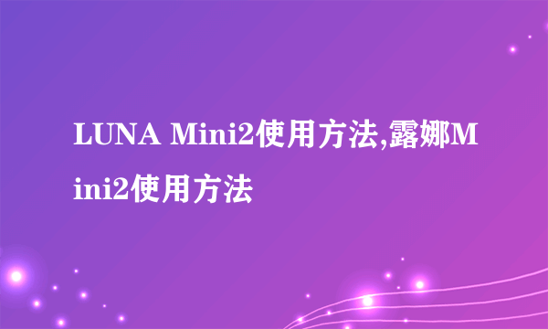 LUNA Mini2使用方法,露娜Mini2使用方法