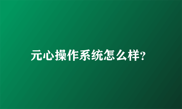 元心操作系统怎么样？