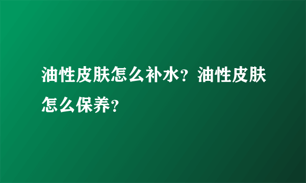 油性皮肤怎么补水？油性皮肤怎么保养？