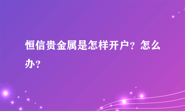 恒信贵金属是怎样开户？怎么办？