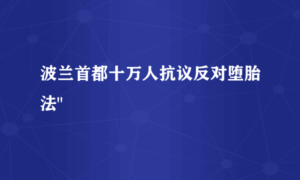 波兰首都十万人抗议反对堕胎法