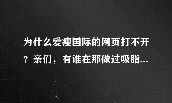 为什么爱瘦国际的网页打不开？亲们，有谁在那做过吸脂的？？？？？