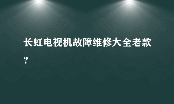 长虹电视机故障维修大全老款？