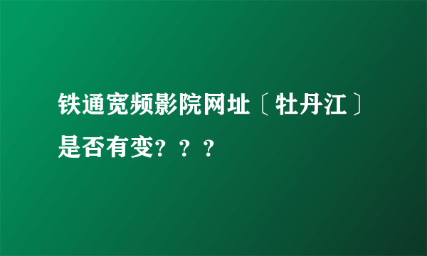 铁通宽频影院网址〔牡丹江〕是否有变？？？