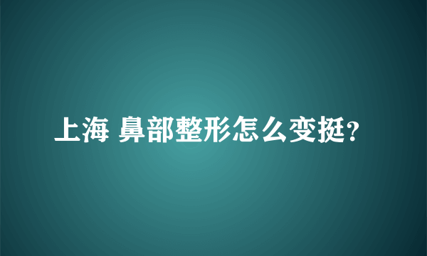 上海 鼻部整形怎么变挺？