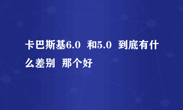 卡巴斯基6.0  和5.0  到底有什么差别  那个好