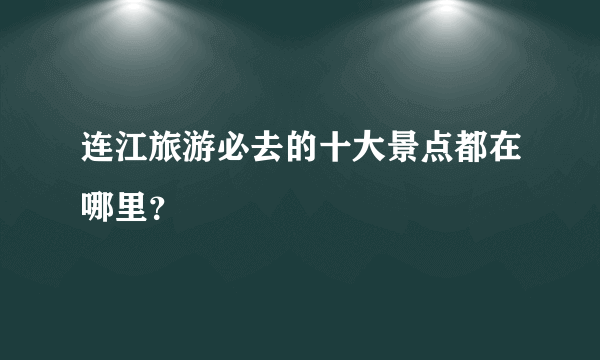 连江旅游必去的十大景点都在哪里？