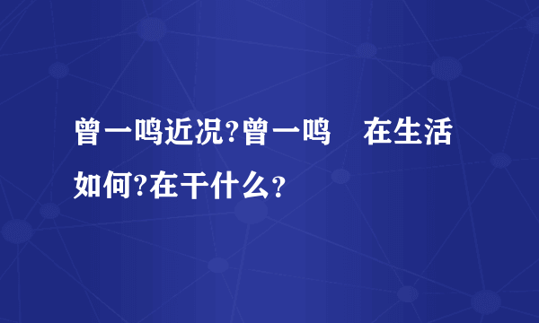 曾一鸣近况?曾一鸣現在生活如何?在干什么？