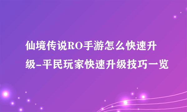 仙境传说RO手游怎么快速升级-平民玩家快速升级技巧一览