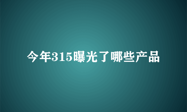 今年315曝光了哪些产品