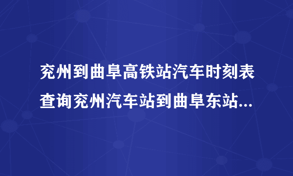 兖州到曲阜高铁站汽车时刻表查询兖州汽车站到曲阜东站有什么车，几点发车？