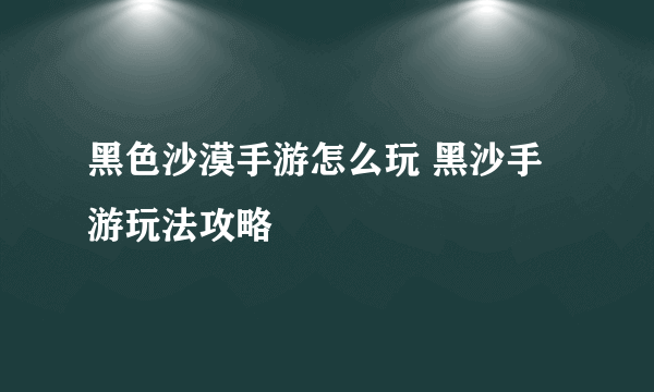 黑色沙漠手游怎么玩 黑沙手游玩法攻略