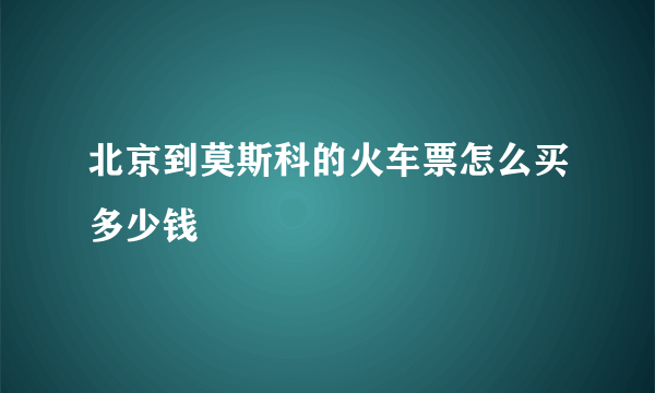 北京到莫斯科的火车票怎么买多少钱