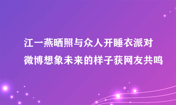 江一燕晒照与众人开睡衣派对微博想象未来的样子获网友共鸣