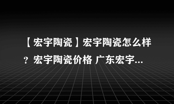 【宏宇陶瓷】宏宇陶瓷怎么样？宏宇陶瓷价格 广东宏宇集团有限公司