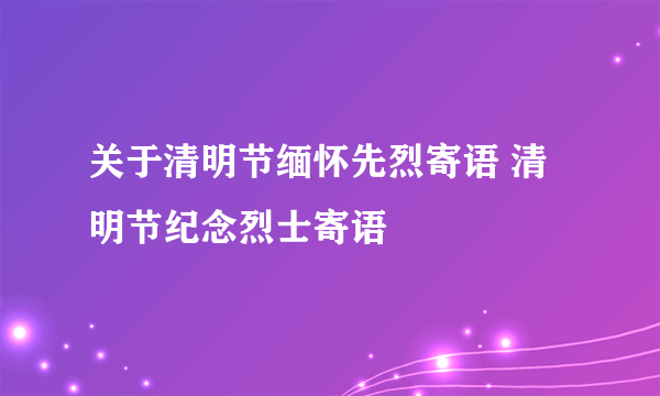 关于清明节缅怀先烈寄语 清明节纪念烈士寄语