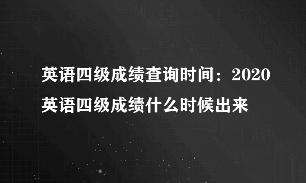 英语四级成绩查询时间：2020英语四级成绩什么时候出来