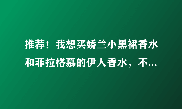 推荐！我想买娇兰小黑裙香水和菲拉格慕的伊人香水，不知道哪个好，我21岁