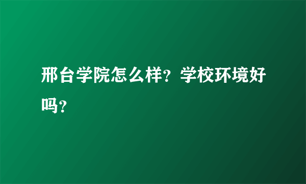 邢台学院怎么样？学校环境好吗？