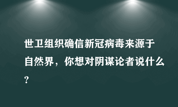 世卫组织确信新冠病毒来源于自然界，你想对阴谋论者说什么？