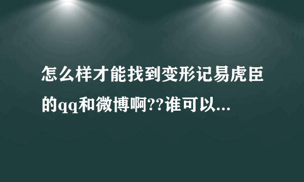 怎么样才能找到变形记易虎臣的qq和微博啊??谁可以告诉我..我想要谢谢