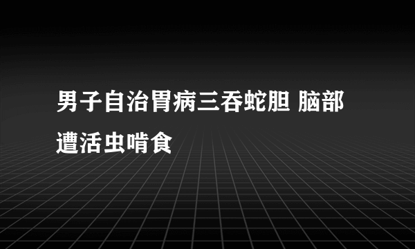 男子自治胃病三吞蛇胆 脑部遭活虫啃食