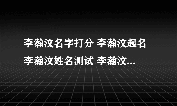 李瀚汶名字打分 李瀚汶起名 李瀚汶姓名测试 李瀚汶在线取名 老黄历起名