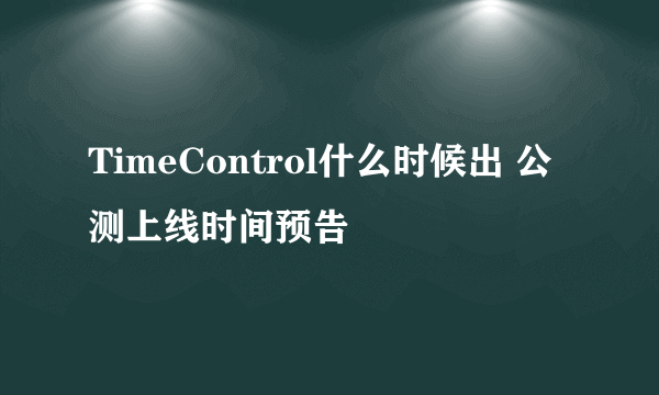 TimeControl什么时候出 公测上线时间预告