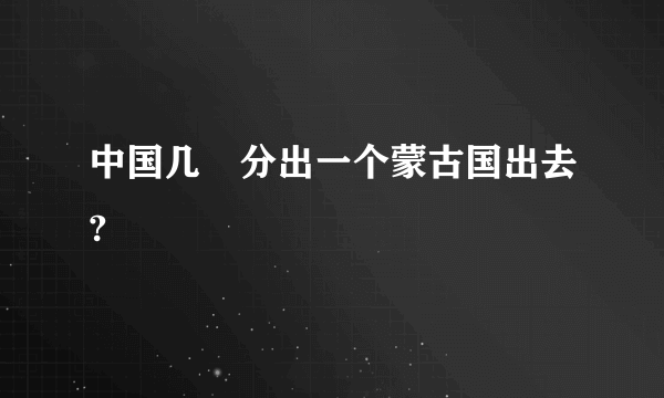 中国几吋分出一个蒙古国出去?