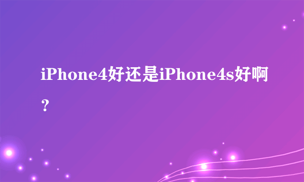 iPhone4好还是iPhone4s好啊？