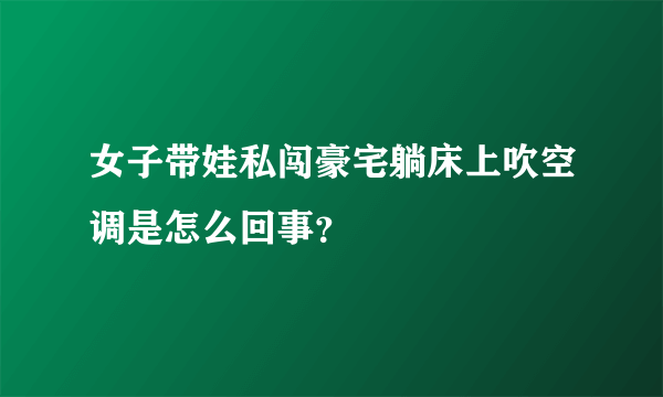 女子带娃私闯豪宅躺床上吹空调是怎么回事？