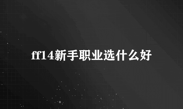 ff14新手职业选什么好