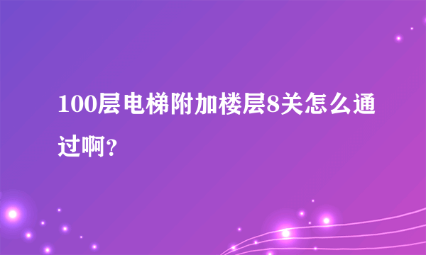 100层电梯附加楼层8关怎么通过啊？